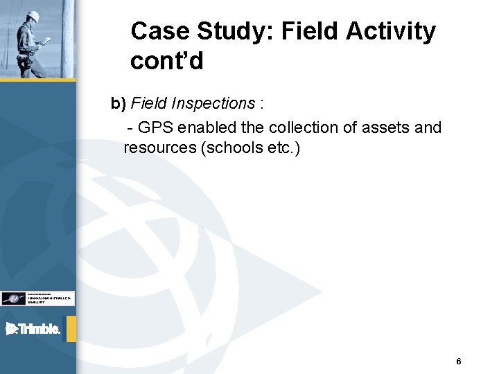 Case Study: Field Activity cont’d b) Field Inspections : - GPS enabled the collection