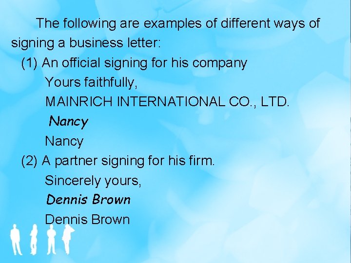 The following are examples of different ways of signing a business letter: (1) An