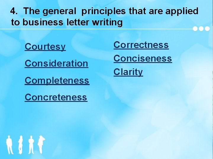 4. The general principles that are applied to business letter writing Courtesy Consideration Completeness