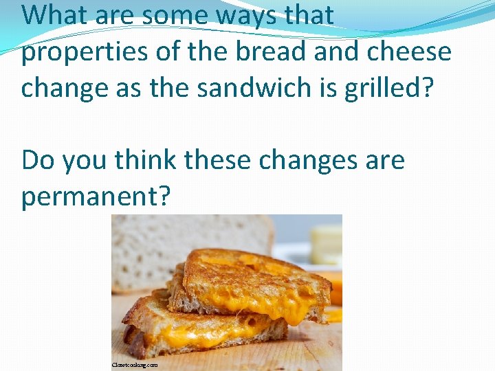 What are some ways that properties of the bread and cheese change as the