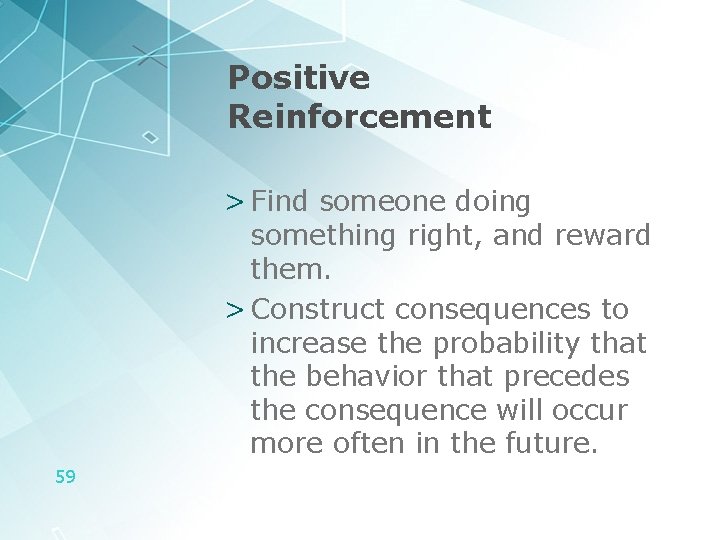 Positive Reinforcement > Find someone doing something right, and reward them. > Construct consequences