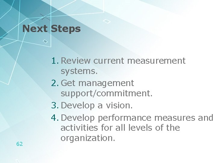 Next Steps 62 1. Review current measurement systems. 2. Get management support/commitment. 3. Develop