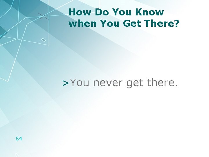 How Do You Know when You Get There? >You never get there. 64 