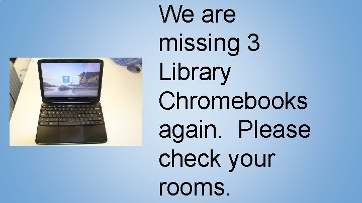 We are missing 3 Library Chromebooks again. Please check your rooms. 