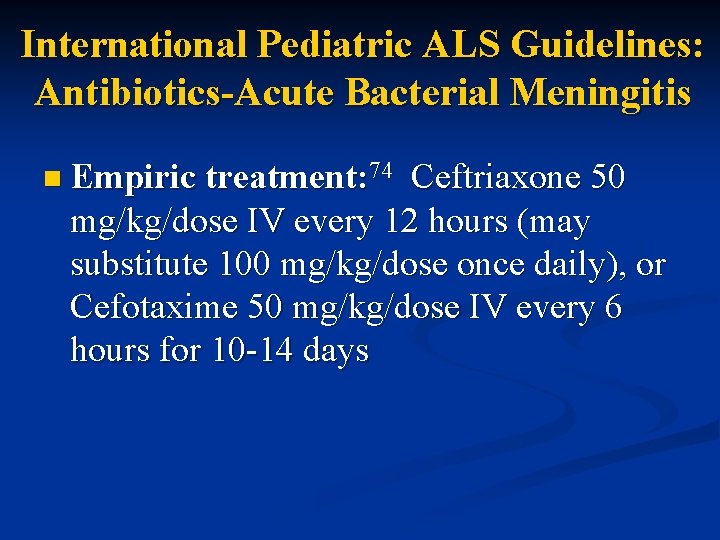 International Pediatric ALS Guidelines: Antibiotics-Acute Bacterial Meningitis n Empiric treatment: 74 Ceftriaxone 50 mg/kg/dose