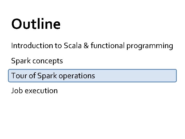 Outline Introduction to Scala & functional programming Spark concepts Tour of Spark operations Job