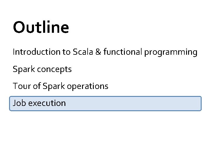 Outline Introduction to Scala & functional programming Spark concepts Tour of Spark operations Job