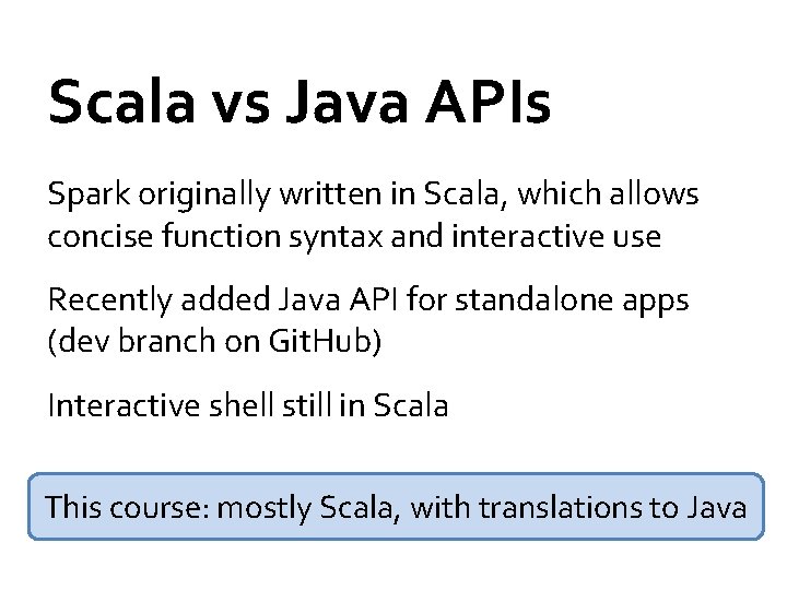 Scala vs Java APIs Spark originally written in Scala, which allows concise function syntax