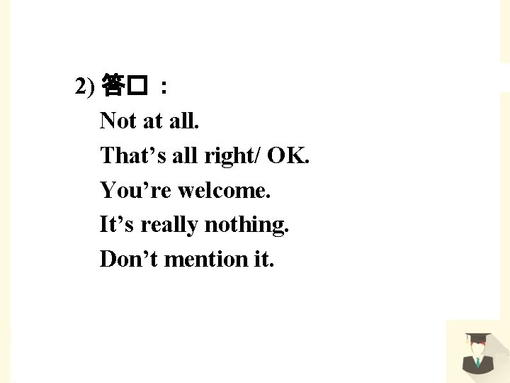 2) 答� ： Not at all. That’s all right/ OK. You’re welcome. It’s really