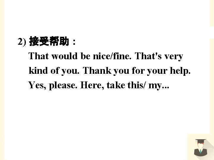 2) 接受帮助： That would be nice/fine. That's very kind of you. Thank you for