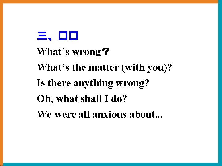 三、�� What’s wrong？ What’s the matter (with you)? Is there anything wrong? Oh, what