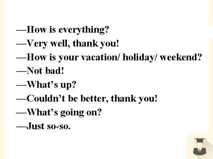 —How is everything? —Very well, thank you! —How is your vacation/ holiday/ weekend? —Not