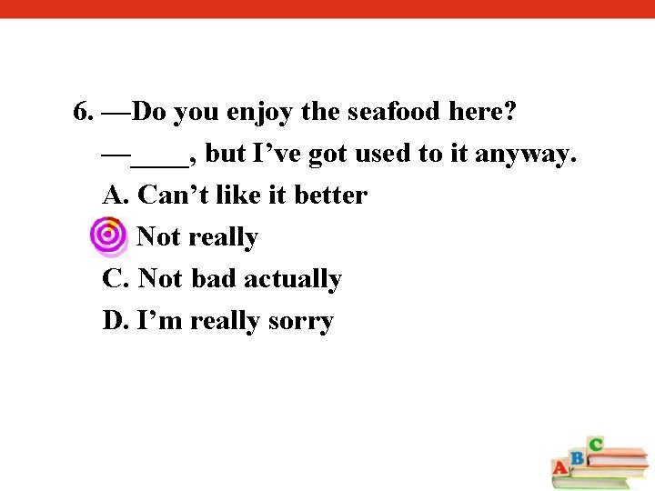 6. —Do you enjoy the seafood here? —____, but I’ve got used to it