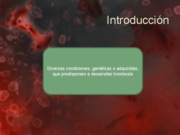 Introducción Diversas condiciones, genéticas o adquiridas, que predisponen a desarrollar trombosis 