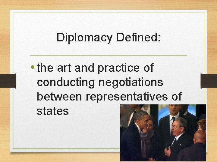 Diplomacy Defined: • the art and practice of conducting negotiations between representatives of states