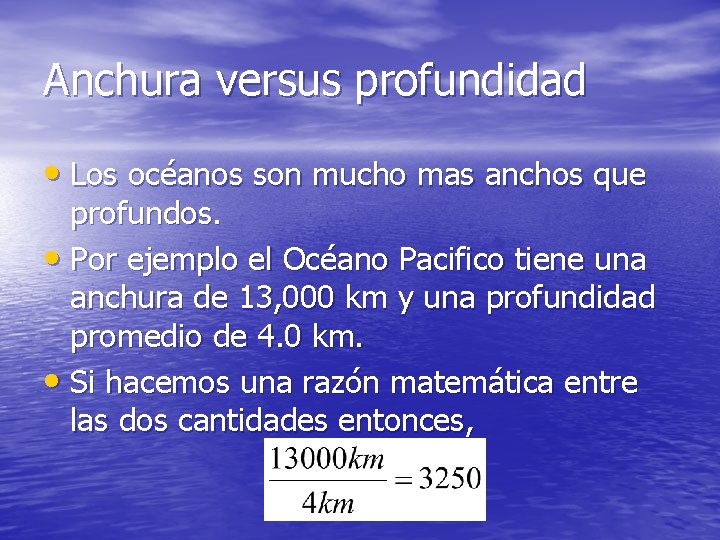 Anchura versus profundidad • Los océanos son mucho mas anchos que profundos. • Por