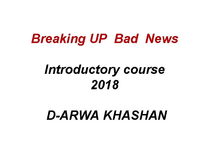 Breaking UP Bad News Introductory course 2018 D-ARWA KHASHAN 