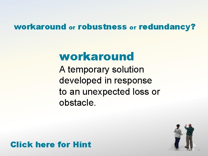 workaround or robustness or redundancy? workaround A temporary solution developed in response to an