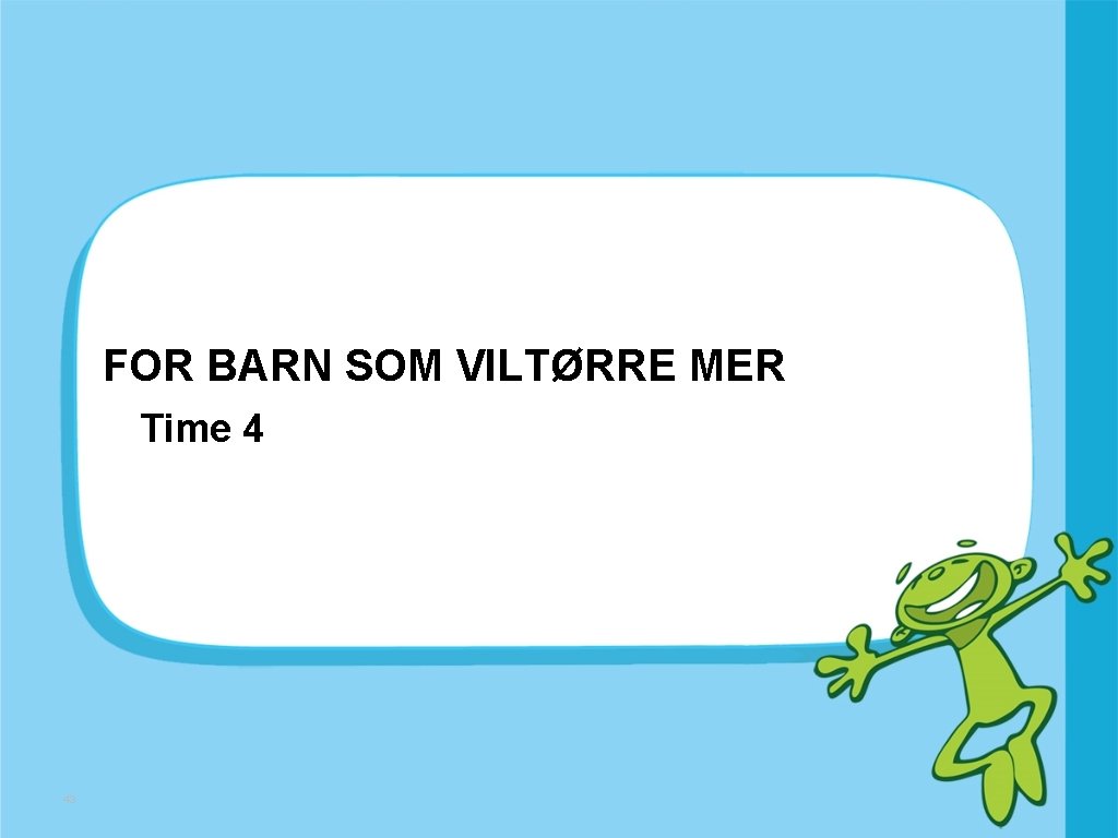 FOR BARN SOM VILTØRRE MER Time 4 43 