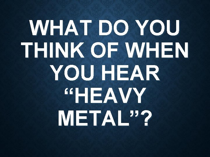 WHAT DO YOU THINK OF WHEN YOU HEAR “HEAVY METAL”? 