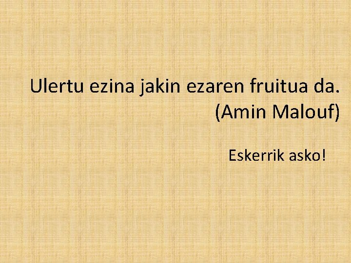 Ulertu ezina jakin ezaren fruitua da. (Amin Malouf) Eskerrik asko! 