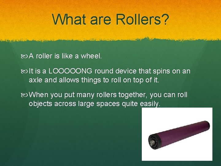 What are Rollers? A roller is like a wheel. It is a LOOOOONG round