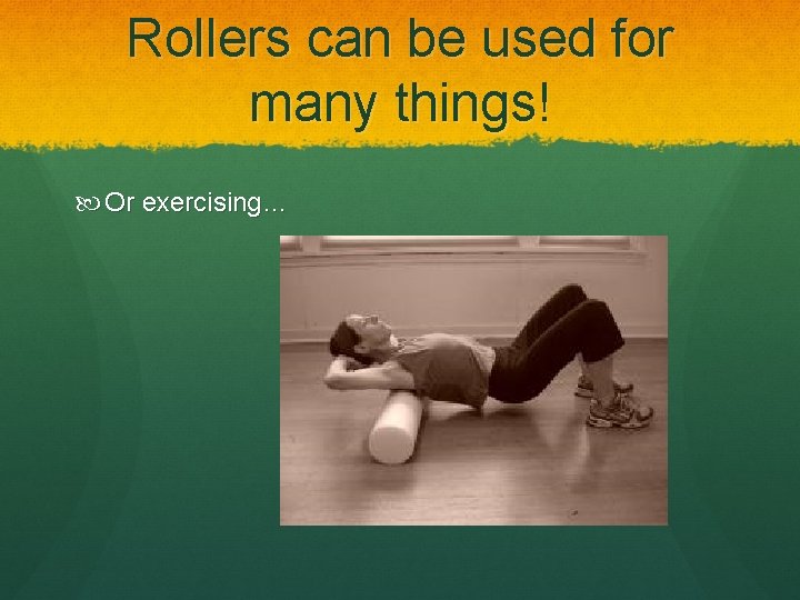 Rollers can be used for many things! Or exercising… 