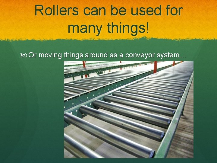 Rollers can be used for many things! Or moving things around as a conveyor