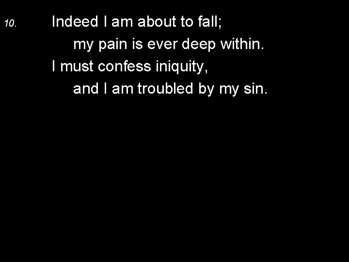 10. Indeed I am about to fall; my pain is ever deep within. I