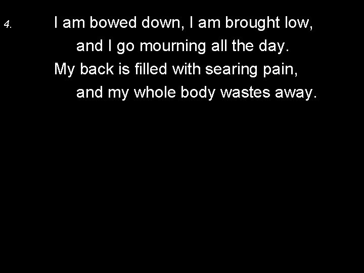 4. I am bowed down, I am brought low, and I go mourning all