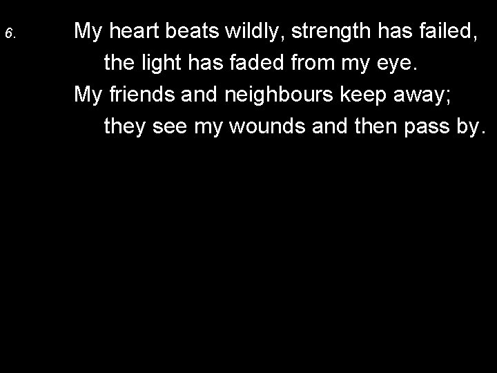 6. My heart beats wildly, strength has failed, the light has faded from my