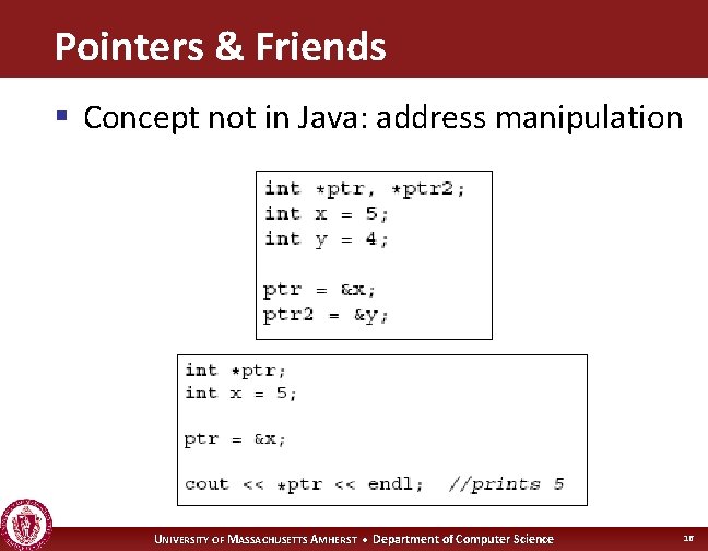 Pointers & Friends § Concept not in Java: address manipulation UNIVERSITY OF MASSACHUSETTS AMHERST