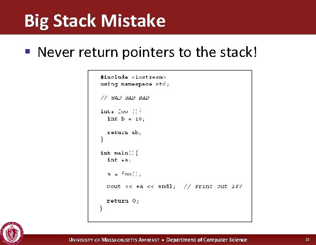 Big Stack Mistake § Never return pointers to the stack! UNIVERSITY OF MASSACHUSETTS AMHERST