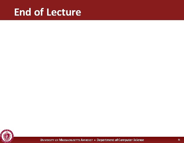 End of Lecture UNIVERSITY OF MASSACHUSETTS AMHERST • Department of Computer Science 31 