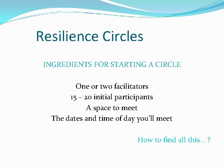 Resilience Circles INGREDIENTS FOR STARTING A CIRCLE One or two facilitators 15 – 20