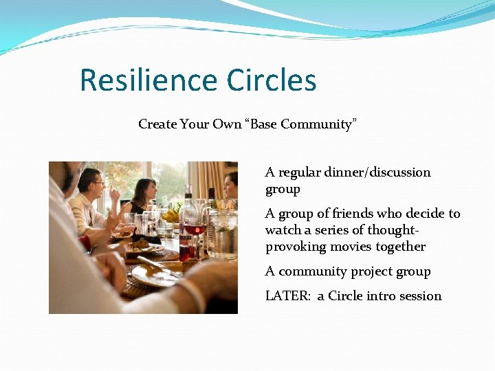 Resilience Circles Create Your Own “Base Community” A regular dinner/discussion group A group of