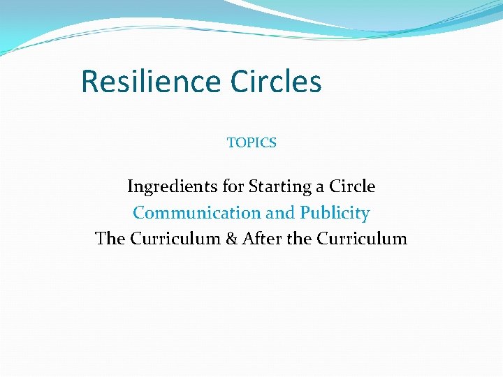 Resilience Circles TOPICS Ingredients for Starting a Circle Communication and Publicity The Curriculum &