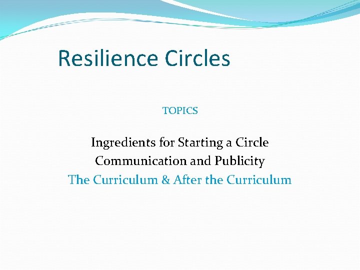 Resilience Circles TOPICS Ingredients for Starting a Circle Communication and Publicity The Curriculum &