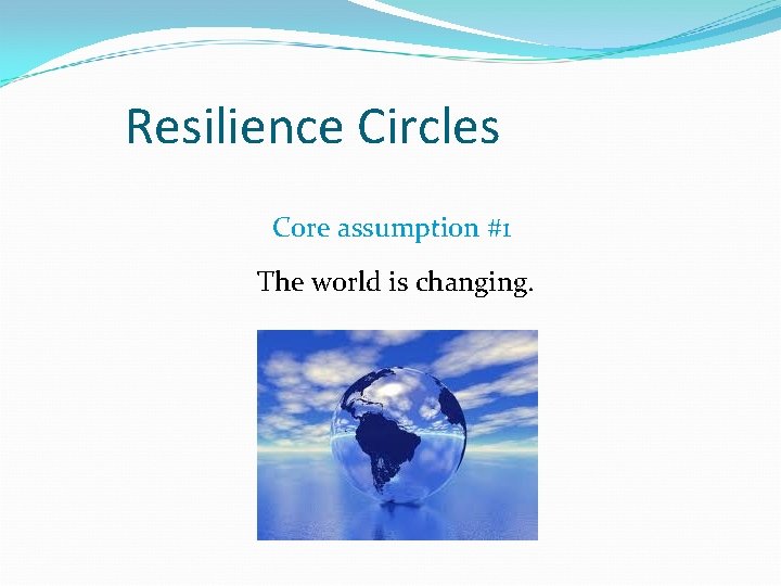 Resilience Circles Core assumption #1 The world is changing. 