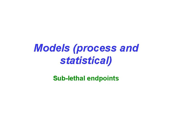 Models (process and statistical) Sub-lethal endpoints 