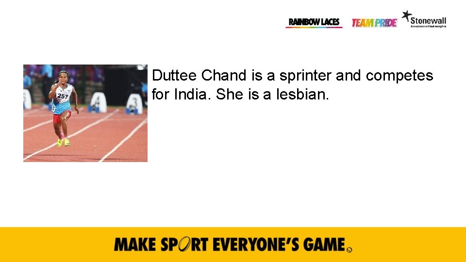 Duttee Chand is a sprinter and competes for India. She is a lesbian. 