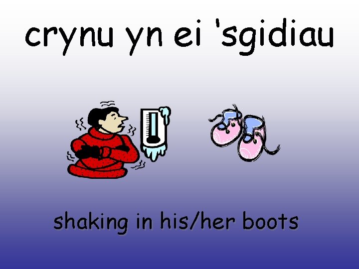 crynu yn ei ‘sgidiau shaking in his/her boots 