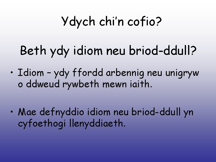 Ydych chi’n cofio? Beth ydy idiom neu briod-ddull? • Idiom – ydy ffordd arbennig