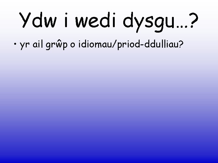 Ydw i wedi dysgu…? • yr ail grŵp o idiomau/priod-ddulliau? 