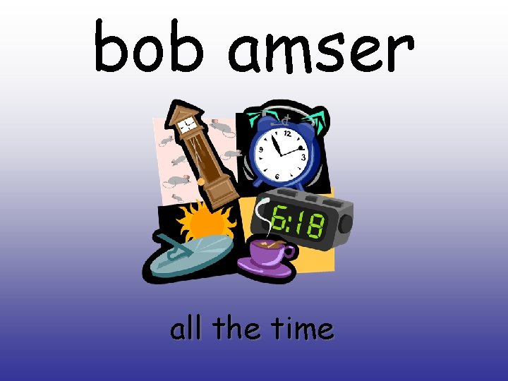 bob amser all the time 