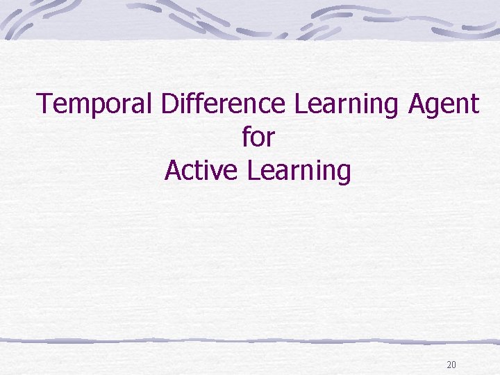 Temporal Difference Learning Agent for Active Learning 20 Temporal Difference Learning Agent for Active Learning 20