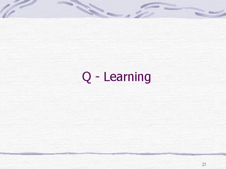 Q - Learning 25 Q - Learning 25