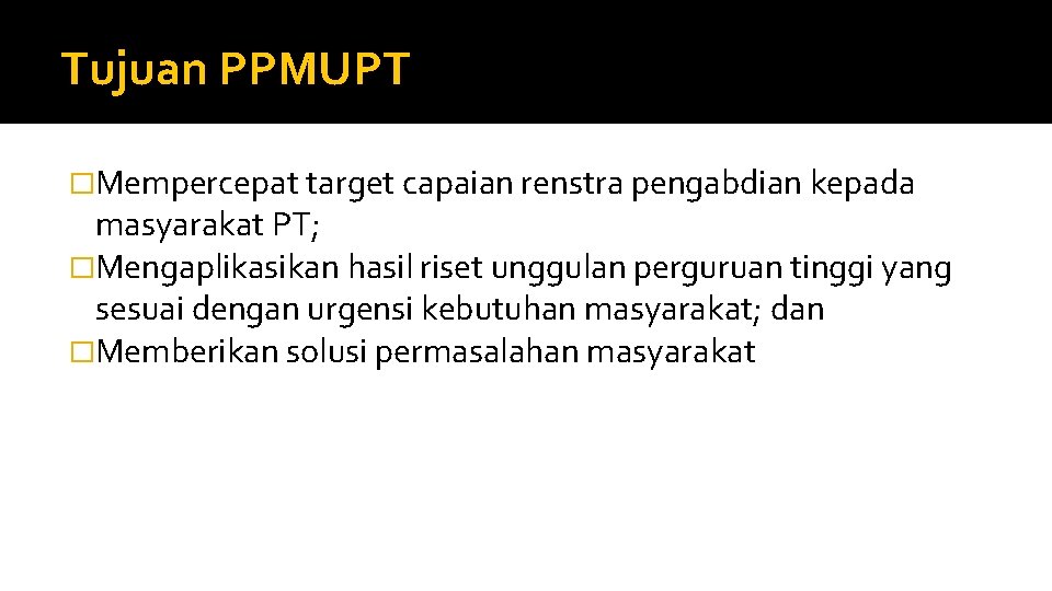 Tujuan PPMUPT �Mempercepat target capaian renstra pengabdian kepada masyarakat PT; �Mengaplikasikan hasil riset unggulan