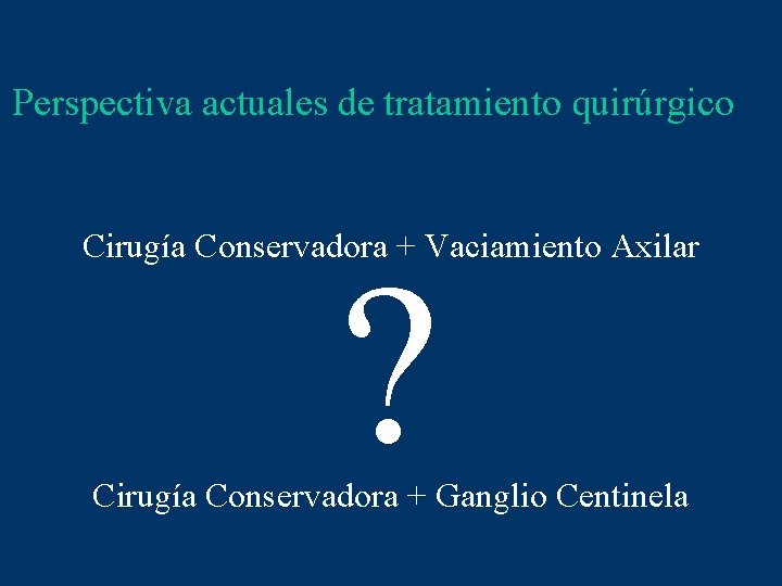 Perspectiva actuales de tratamiento quirúrgico Cirugía Conservadora + Vaciamiento Axilar ? Cirugía Conservadora +