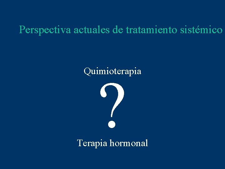 Perspectiva actuales de tratamiento sistémico Quimioterapia ? Terapia hormonal 